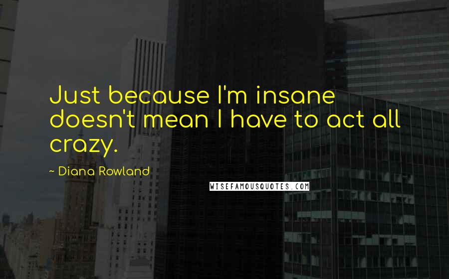 Diana Rowland Quotes: Just because I'm insane doesn't mean I have to act all crazy.