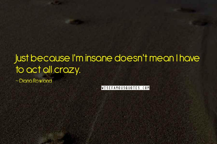 Diana Rowland Quotes: Just because I'm insane doesn't mean I have to act all crazy.