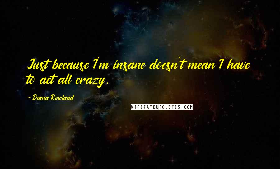 Diana Rowland Quotes: Just because I'm insane doesn't mean I have to act all crazy.