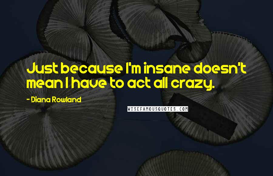 Diana Rowland Quotes: Just because I'm insane doesn't mean I have to act all crazy.