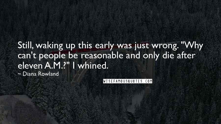 Diana Rowland Quotes: Still, waking up this early was just wrong. "Why can't people be reasonable and only die after eleven A.M.?" I whined.