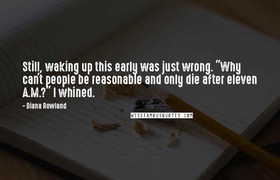 Diana Rowland Quotes: Still, waking up this early was just wrong. "Why can't people be reasonable and only die after eleven A.M.?" I whined.