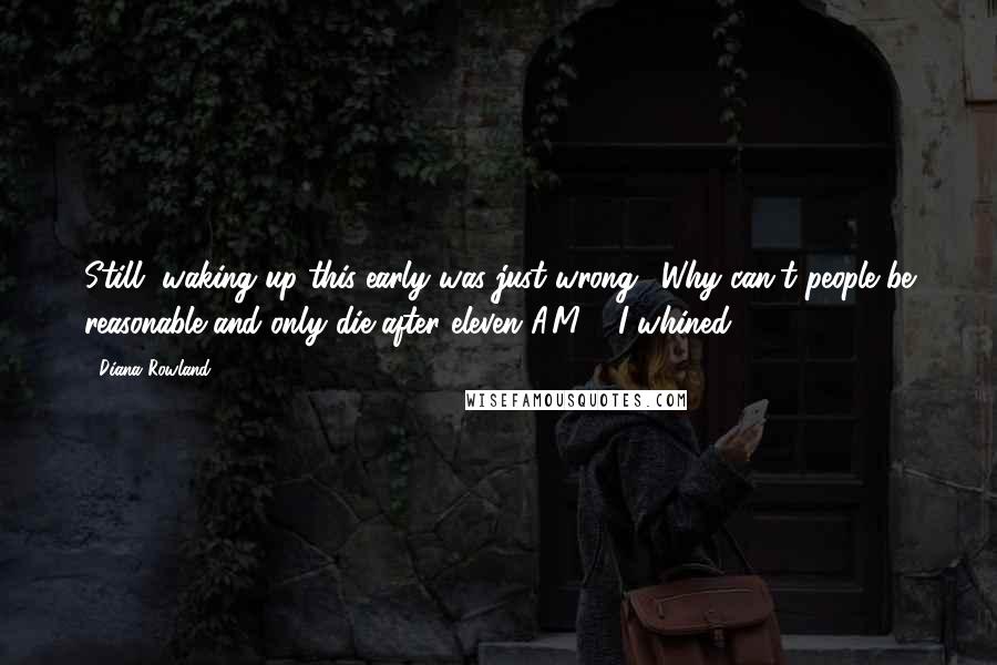 Diana Rowland Quotes: Still, waking up this early was just wrong. "Why can't people be reasonable and only die after eleven A.M.?" I whined.