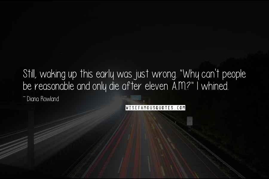 Diana Rowland Quotes: Still, waking up this early was just wrong. "Why can't people be reasonable and only die after eleven A.M.?" I whined.