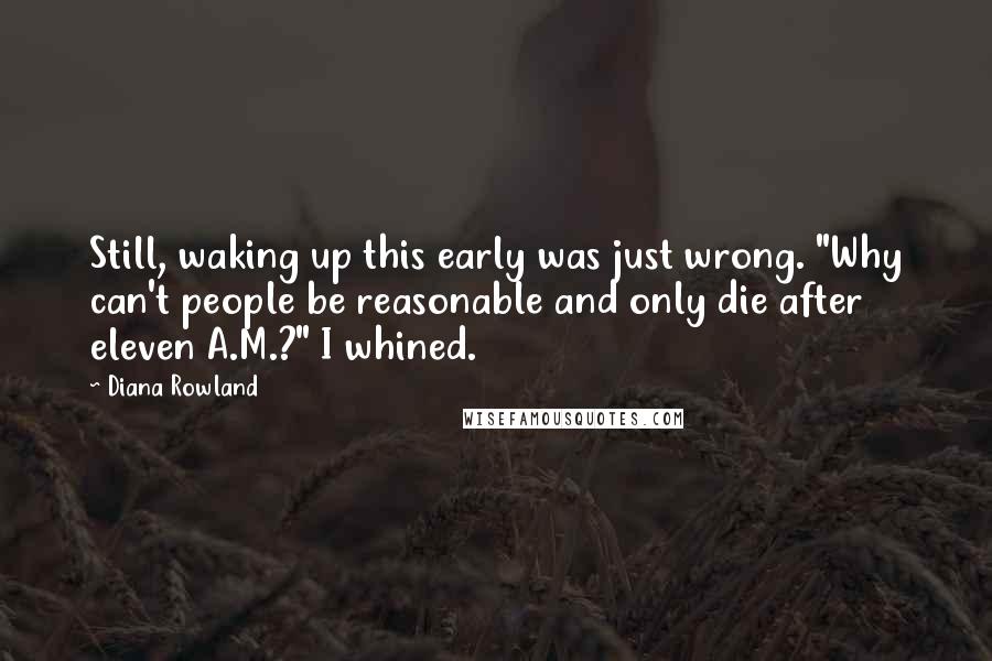 Diana Rowland Quotes: Still, waking up this early was just wrong. "Why can't people be reasonable and only die after eleven A.M.?" I whined.