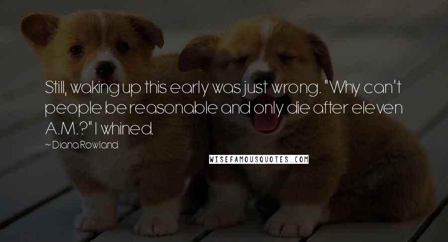 Diana Rowland Quotes: Still, waking up this early was just wrong. "Why can't people be reasonable and only die after eleven A.M.?" I whined.