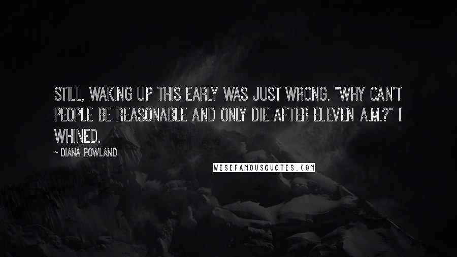 Diana Rowland Quotes: Still, waking up this early was just wrong. "Why can't people be reasonable and only die after eleven A.M.?" I whined.