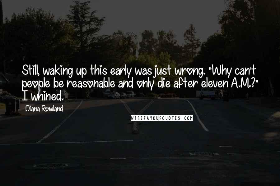 Diana Rowland Quotes: Still, waking up this early was just wrong. "Why can't people be reasonable and only die after eleven A.M.?" I whined.