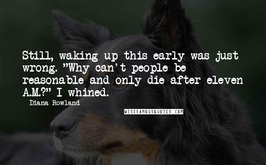 Diana Rowland Quotes: Still, waking up this early was just wrong. "Why can't people be reasonable and only die after eleven A.M.?" I whined.