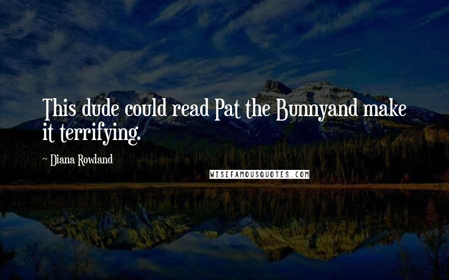 Diana Rowland Quotes: This dude could read Pat the Bunnyand make it terrifying.