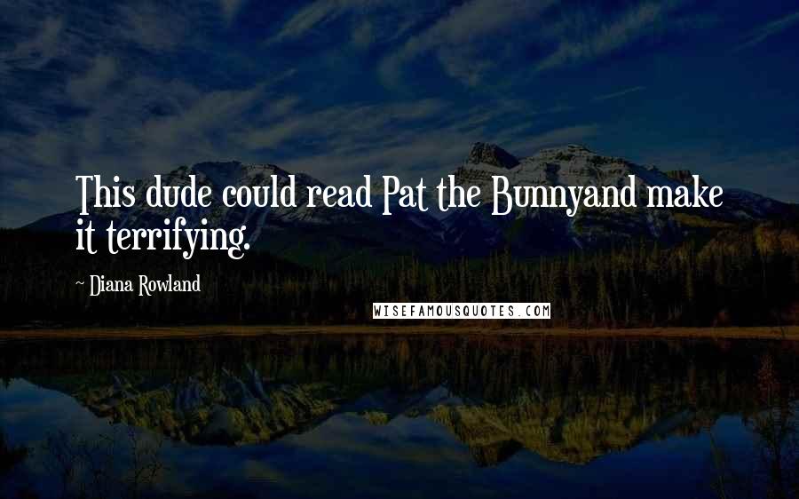 Diana Rowland Quotes: This dude could read Pat the Bunnyand make it terrifying.