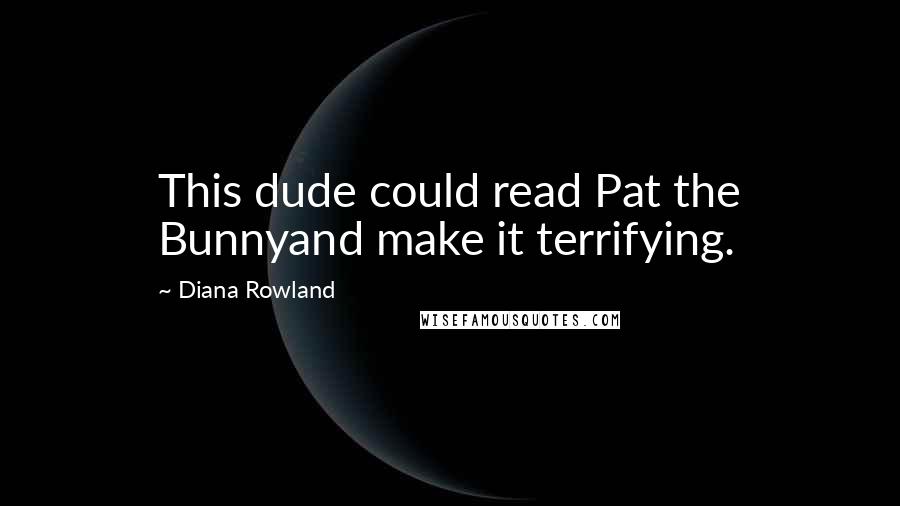 Diana Rowland Quotes: This dude could read Pat the Bunnyand make it terrifying.