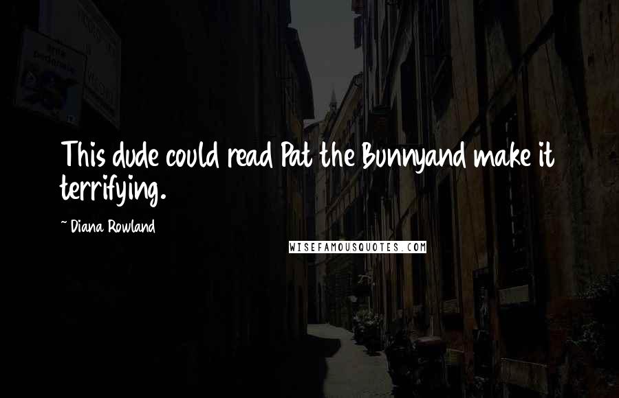 Diana Rowland Quotes: This dude could read Pat the Bunnyand make it terrifying.