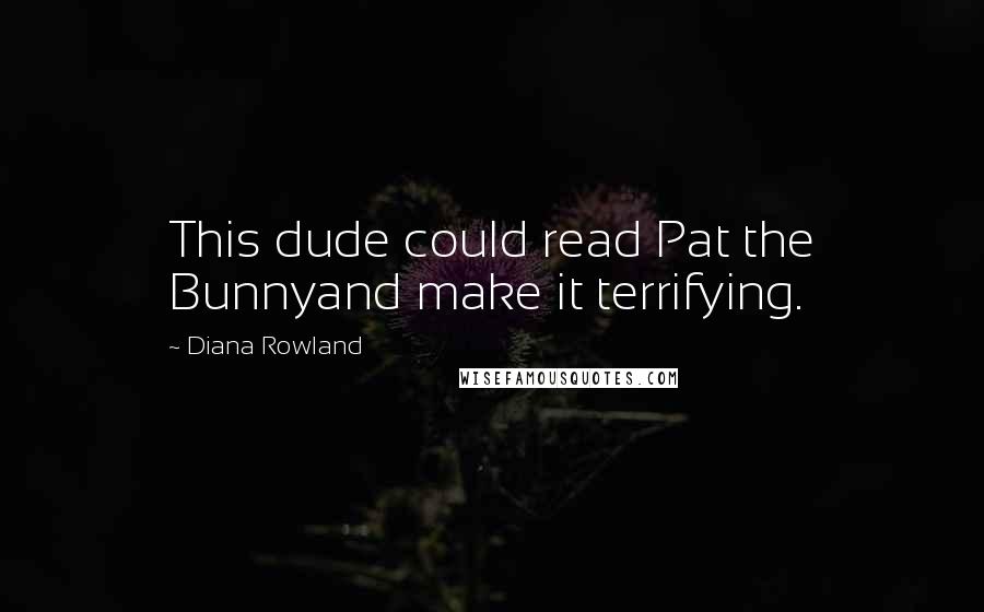 Diana Rowland Quotes: This dude could read Pat the Bunnyand make it terrifying.