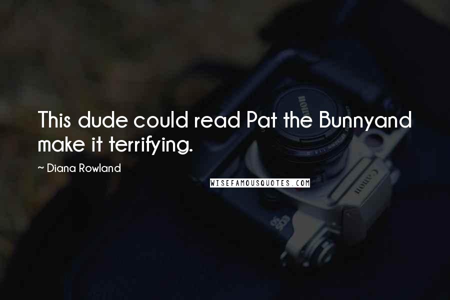 Diana Rowland Quotes: This dude could read Pat the Bunnyand make it terrifying.