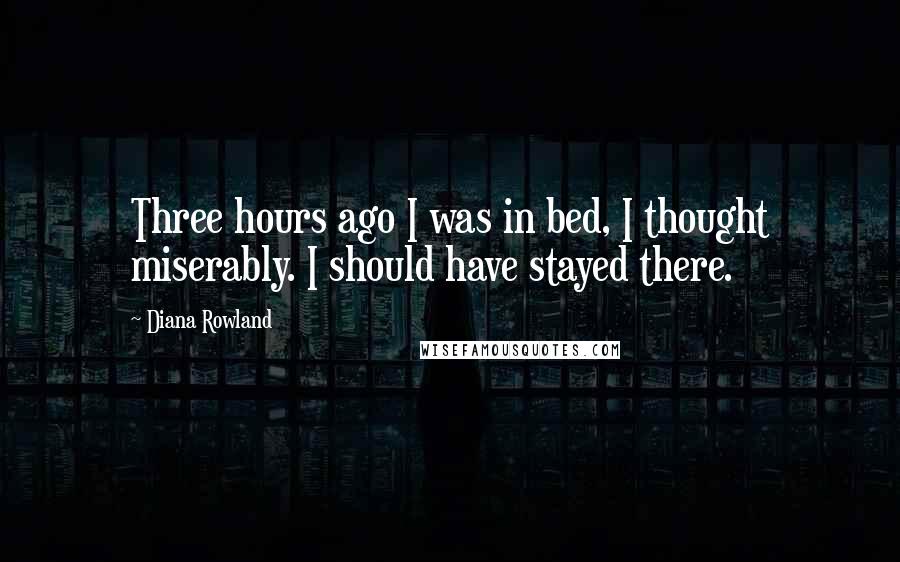 Diana Rowland Quotes: Three hours ago I was in bed, I thought miserably. I should have stayed there.