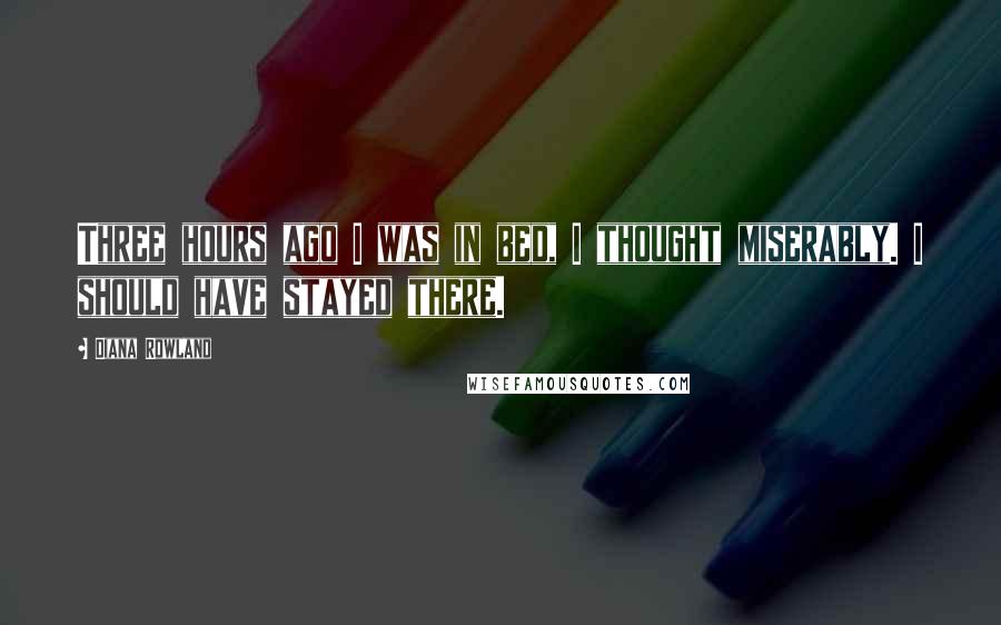 Diana Rowland Quotes: Three hours ago I was in bed, I thought miserably. I should have stayed there.