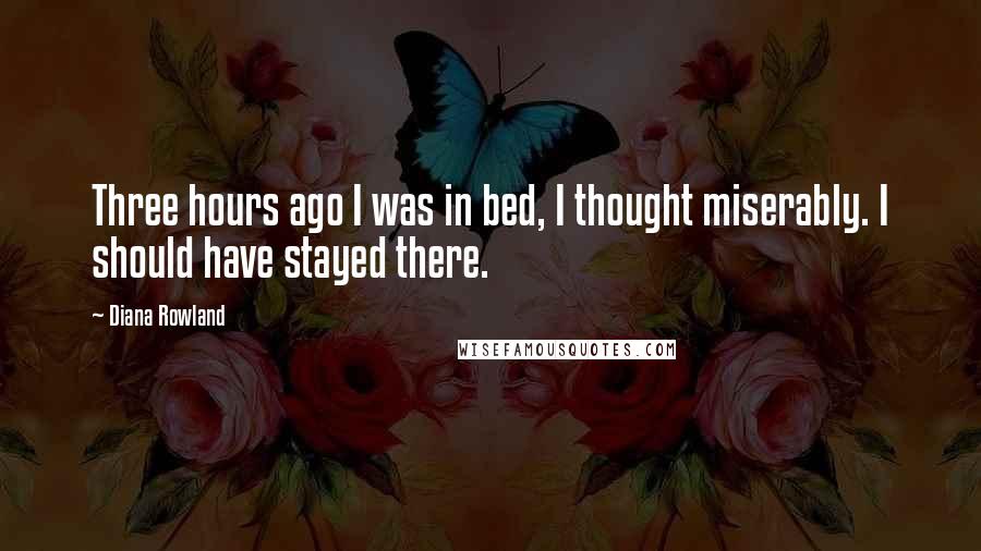 Diana Rowland Quotes: Three hours ago I was in bed, I thought miserably. I should have stayed there.