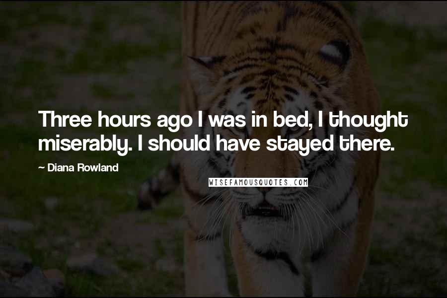 Diana Rowland Quotes: Three hours ago I was in bed, I thought miserably. I should have stayed there.