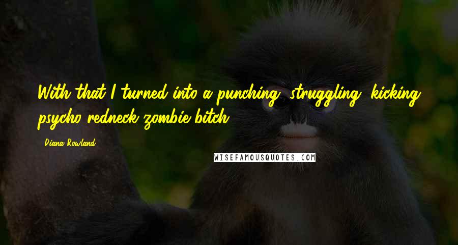 Diana Rowland Quotes: With that I turned into a punching, struggling, kicking psycho redneck zombie bitch.