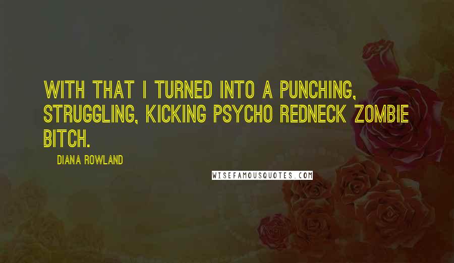 Diana Rowland Quotes: With that I turned into a punching, struggling, kicking psycho redneck zombie bitch.