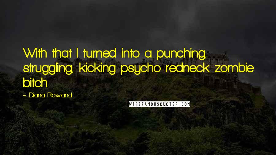 Diana Rowland Quotes: With that I turned into a punching, struggling, kicking psycho redneck zombie bitch.