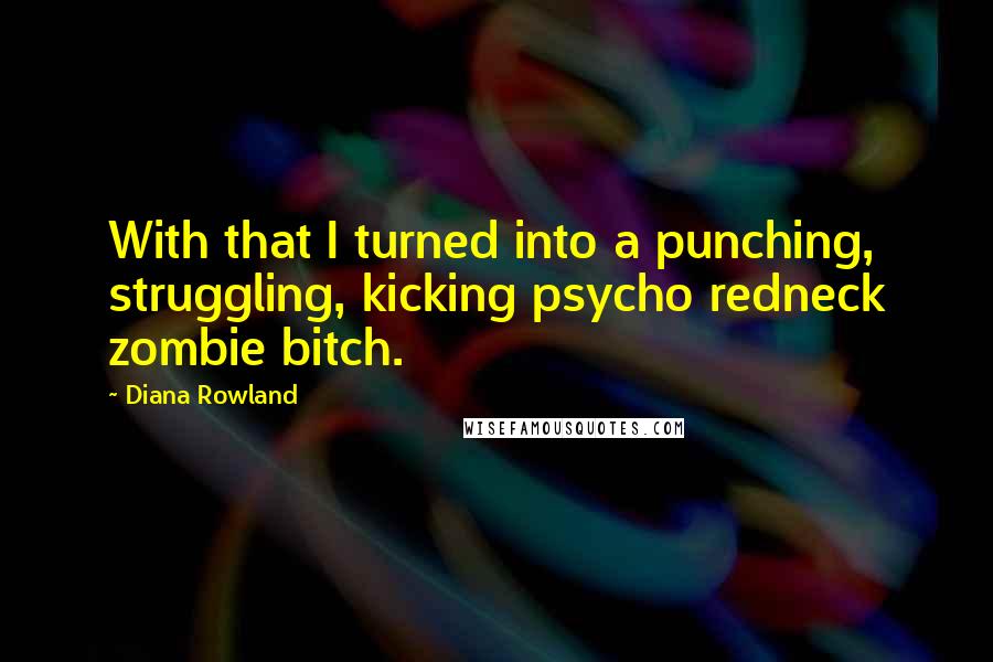 Diana Rowland Quotes: With that I turned into a punching, struggling, kicking psycho redneck zombie bitch.