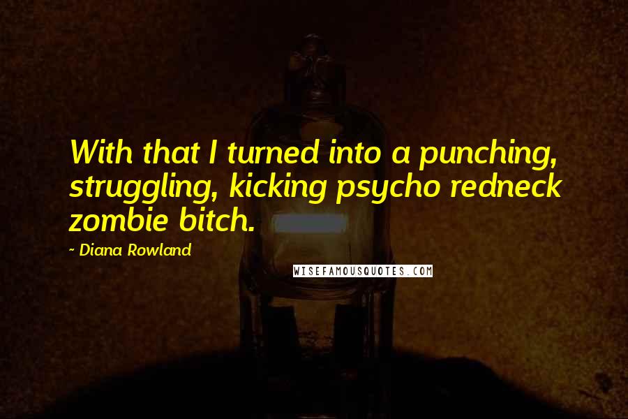 Diana Rowland Quotes: With that I turned into a punching, struggling, kicking psycho redneck zombie bitch.