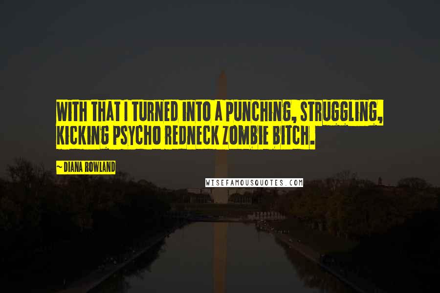 Diana Rowland Quotes: With that I turned into a punching, struggling, kicking psycho redneck zombie bitch.