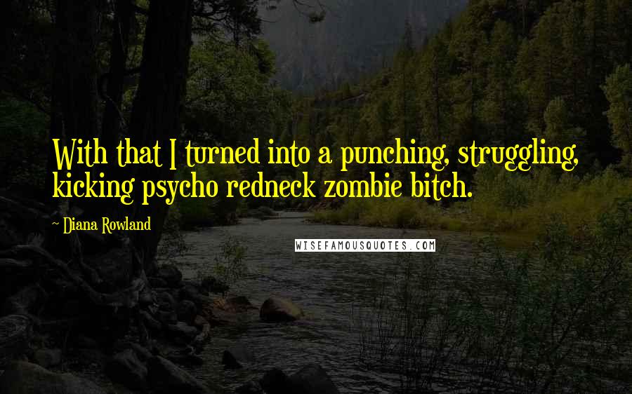 Diana Rowland Quotes: With that I turned into a punching, struggling, kicking psycho redneck zombie bitch.