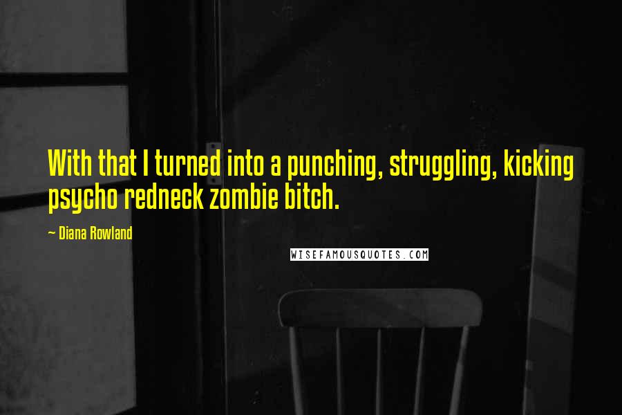 Diana Rowland Quotes: With that I turned into a punching, struggling, kicking psycho redneck zombie bitch.