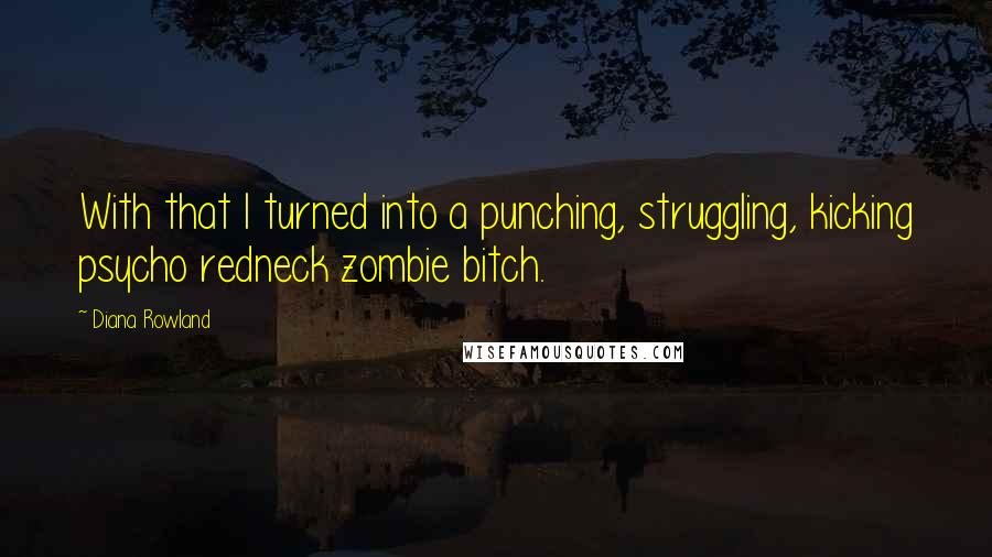 Diana Rowland Quotes: With that I turned into a punching, struggling, kicking psycho redneck zombie bitch.