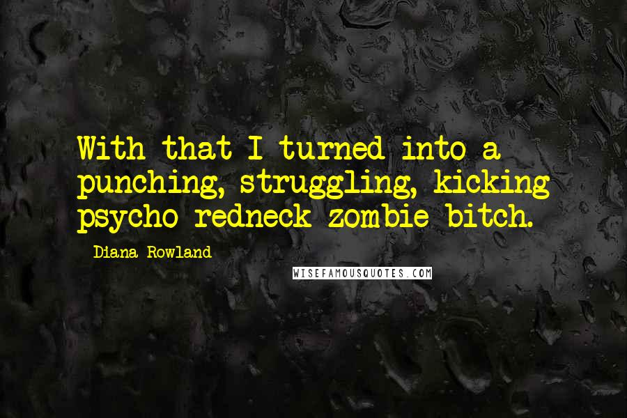 Diana Rowland Quotes: With that I turned into a punching, struggling, kicking psycho redneck zombie bitch.