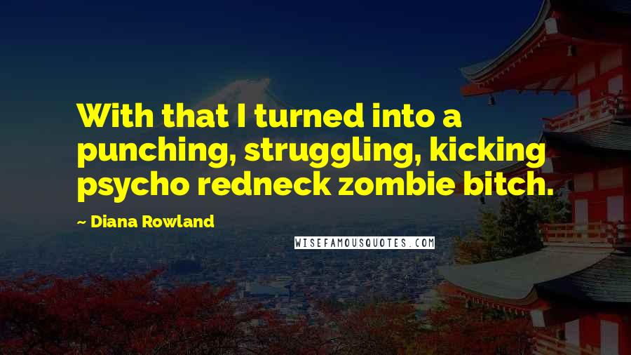 Diana Rowland Quotes: With that I turned into a punching, struggling, kicking psycho redneck zombie bitch.