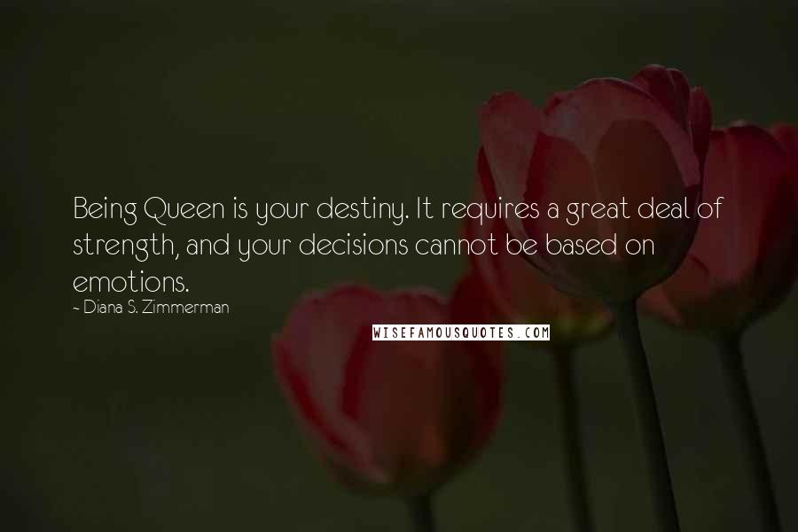 Diana S. Zimmerman Quotes: Being Queen is your destiny. It requires a great deal of strength, and your decisions cannot be based on emotions.