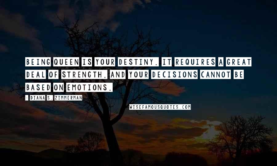 Diana S. Zimmerman Quotes: Being Queen is your destiny. It requires a great deal of strength, and your decisions cannot be based on emotions.