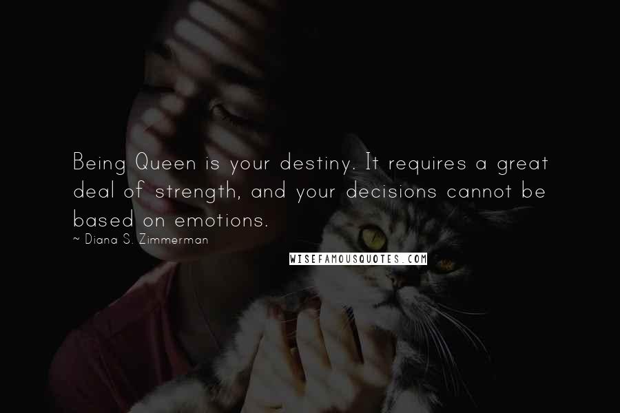 Diana S. Zimmerman Quotes: Being Queen is your destiny. It requires a great deal of strength, and your decisions cannot be based on emotions.