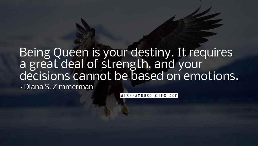 Diana S. Zimmerman Quotes: Being Queen is your destiny. It requires a great deal of strength, and your decisions cannot be based on emotions.