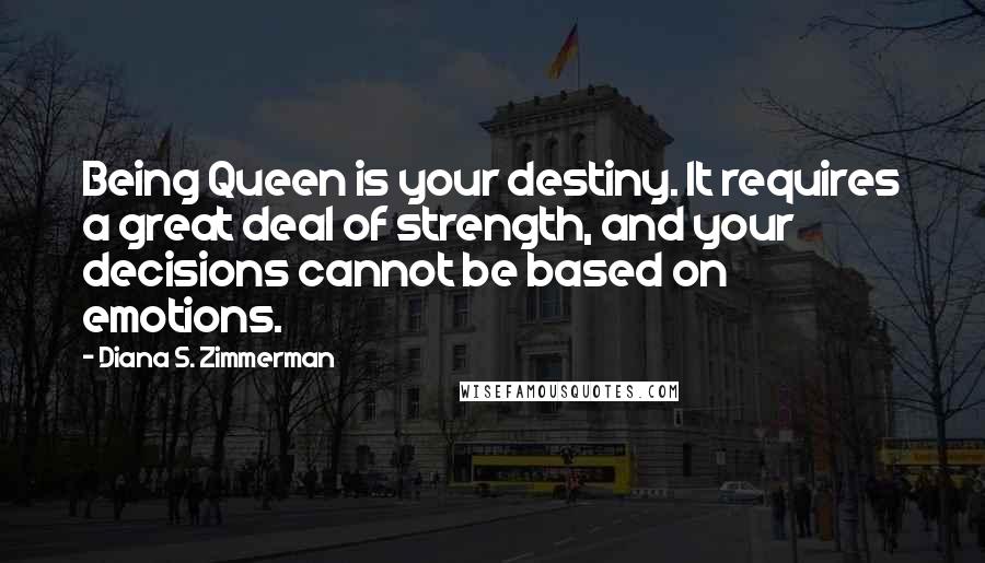 Diana S. Zimmerman Quotes: Being Queen is your destiny. It requires a great deal of strength, and your decisions cannot be based on emotions.