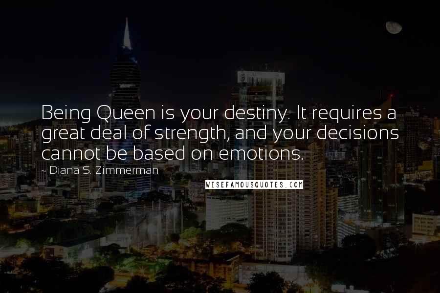 Diana S. Zimmerman Quotes: Being Queen is your destiny. It requires a great deal of strength, and your decisions cannot be based on emotions.