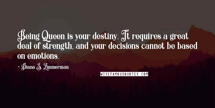 Diana S. Zimmerman Quotes: Being Queen is your destiny. It requires a great deal of strength, and your decisions cannot be based on emotions.