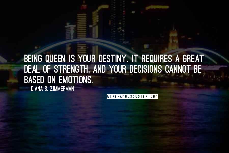 Diana S. Zimmerman Quotes: Being Queen is your destiny. It requires a great deal of strength, and your decisions cannot be based on emotions.