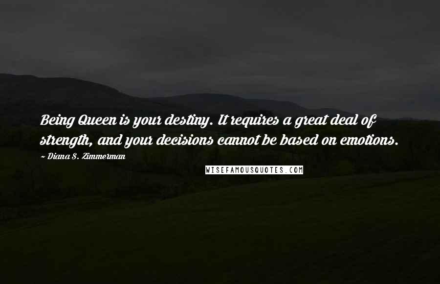 Diana S. Zimmerman Quotes: Being Queen is your destiny. It requires a great deal of strength, and your decisions cannot be based on emotions.