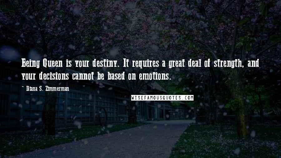 Diana S. Zimmerman Quotes: Being Queen is your destiny. It requires a great deal of strength, and your decisions cannot be based on emotions.