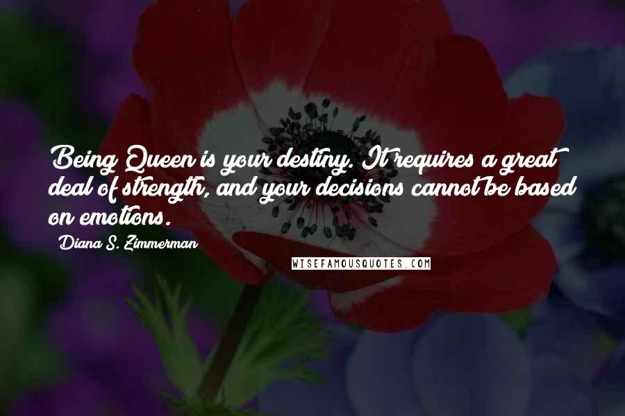 Diana S. Zimmerman Quotes: Being Queen is your destiny. It requires a great deal of strength, and your decisions cannot be based on emotions.