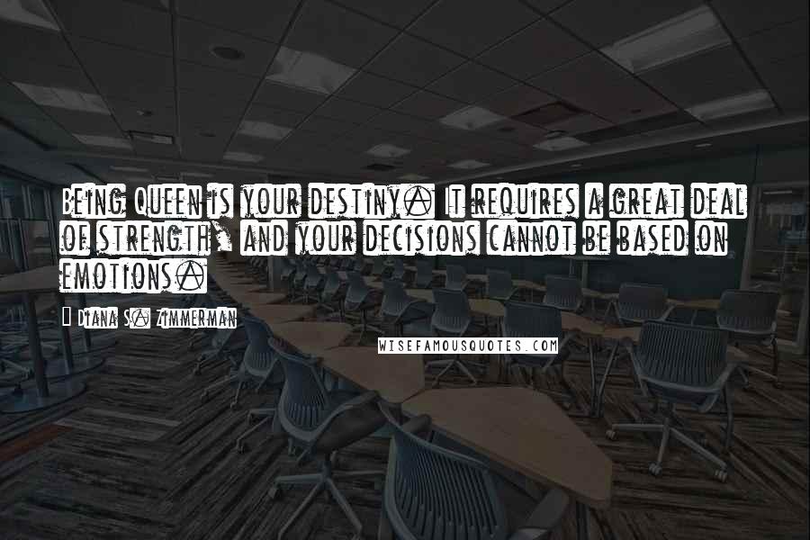 Diana S. Zimmerman Quotes: Being Queen is your destiny. It requires a great deal of strength, and your decisions cannot be based on emotions.