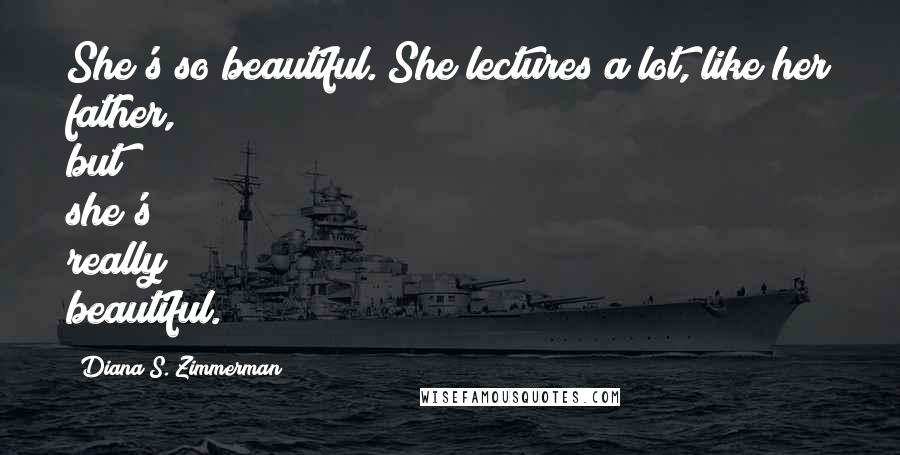Diana S. Zimmerman Quotes: She's so beautiful. She lectures a lot, like her father, but she's really beautiful.