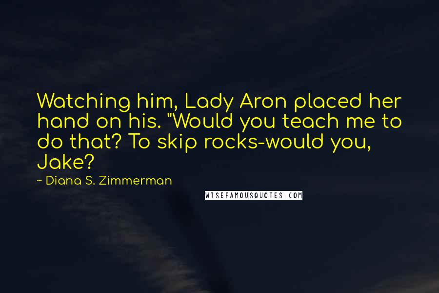 Diana S. Zimmerman Quotes: Watching him, Lady Aron placed her hand on his. "Would you teach me to do that? To skip rocks-would you, Jake?