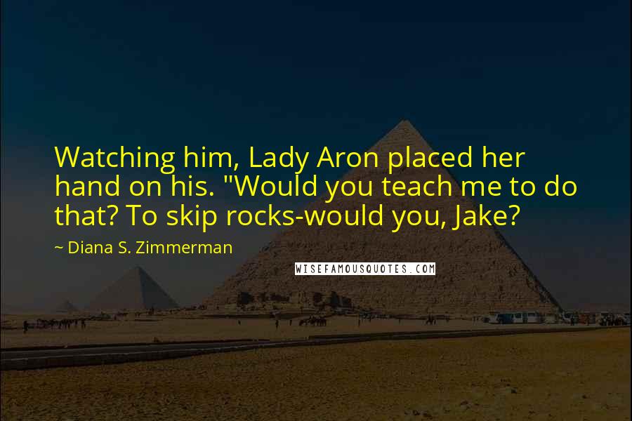 Diana S. Zimmerman Quotes: Watching him, Lady Aron placed her hand on his. "Would you teach me to do that? To skip rocks-would you, Jake?