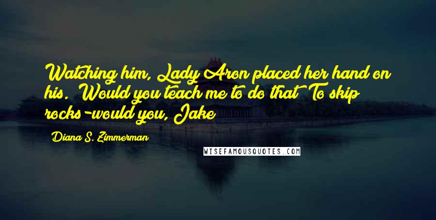 Diana S. Zimmerman Quotes: Watching him, Lady Aron placed her hand on his. "Would you teach me to do that? To skip rocks-would you, Jake?